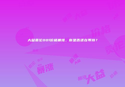大益贡沱001价格暴涨，你是否还在等待？