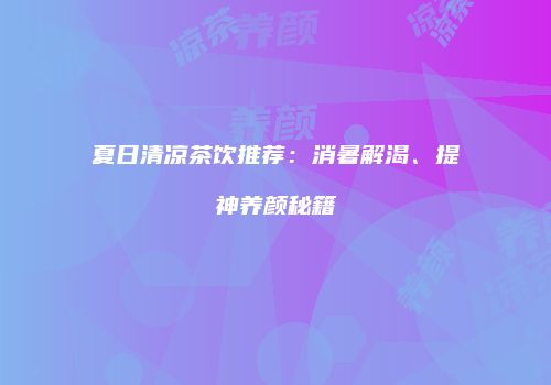 夏日清凉茶饮推荐：消暑解渴、提神养颜秘籍