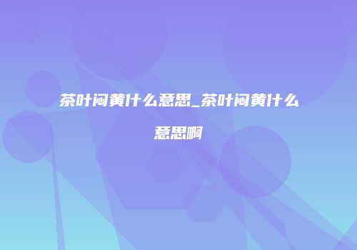 茶叶闷黄什么意思_茶叶闷黄什么意思啊