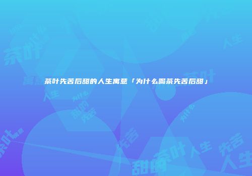 茶叶先苦后甜的人生寓意「为什么喝茶先苦后甜」