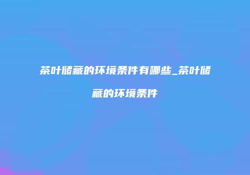 茶叶储藏的环境条件有哪些_茶叶储藏的环境条件
