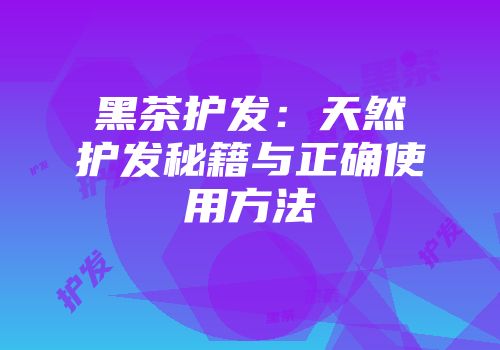 黑茶护发：天然护发秘籍与正确使用方法