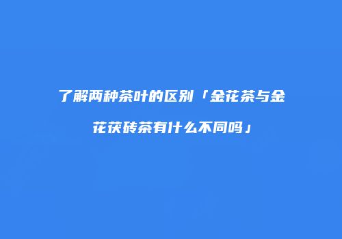 了解两种茶叶的区别「金花茶与金花茯砖茶有什么不同吗」