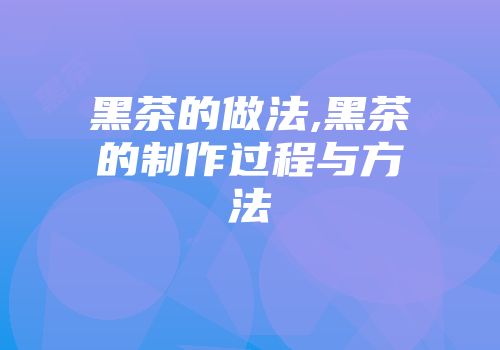 黑茶的做法,黑茶的制作过程与方法