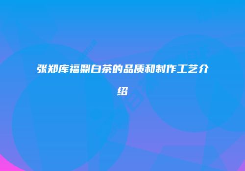张郑库福鼎白茶的品质和制作工艺介绍