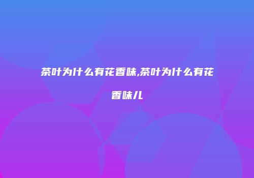 茶叶为什么有花香味,茶叶为什么有花香味儿