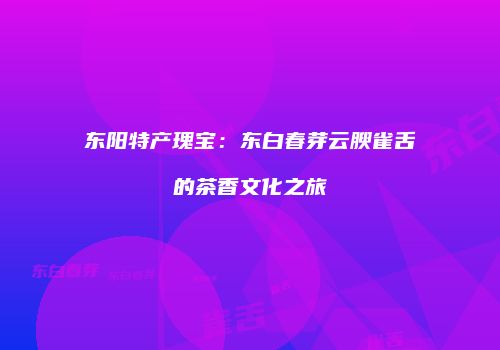 东阳特产瑰宝：东白春芽云腴雀舌的茶香文化之旅