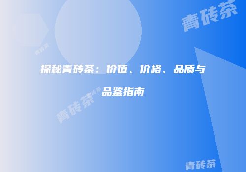 探秘青砖茶：价值、价格、品质与品鉴指南