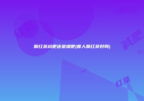 喝红茶减肥还是增肥(瘦人喝红茶好吗)