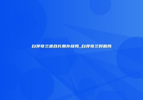 白芽奇兰适合长期存放吗_白芽奇兰好喝吗