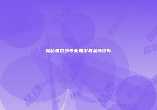 探秘春茶的专业知识与品质保障