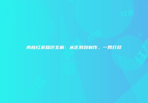 肉桂红茶知识全解：从区别到制作，一网打尽