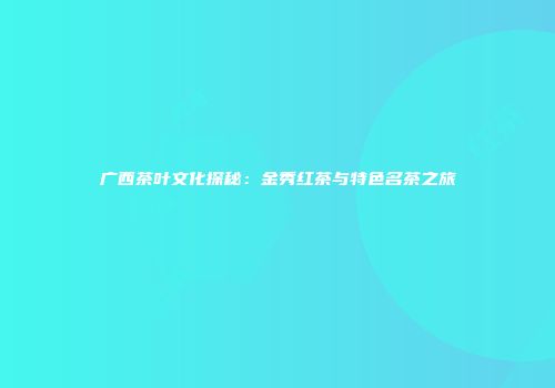 广西茶叶文化探秘：金秀红茶与特色名茶之旅