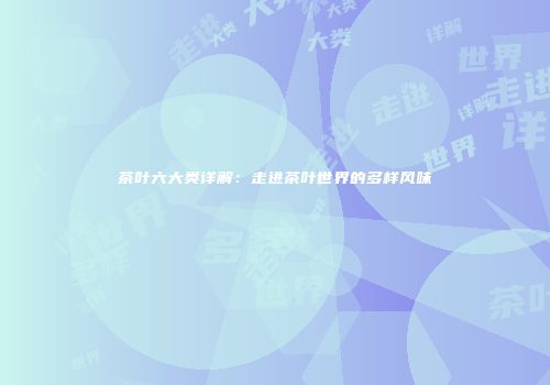 茶叶六大类详解：走进茶叶世界的多样风味