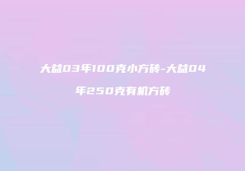 大益03年100克小方砖-大益04年250克有机方砖