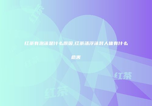 红茶有泡沫是什么原因,红茶汤浮沫对人体有什么危害
