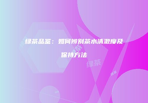 绿茶品鉴：如何辨别茶水清澈度及保持方法