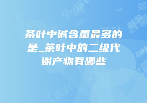 茶叶中碱含量最多的是_茶叶中的二级代谢产物有哪些