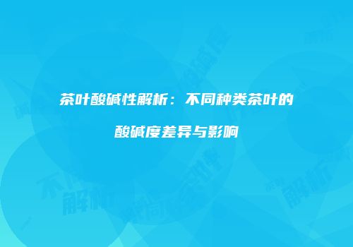茶叶酸碱性解析：不同种类茶叶的酸碱度差异与影响