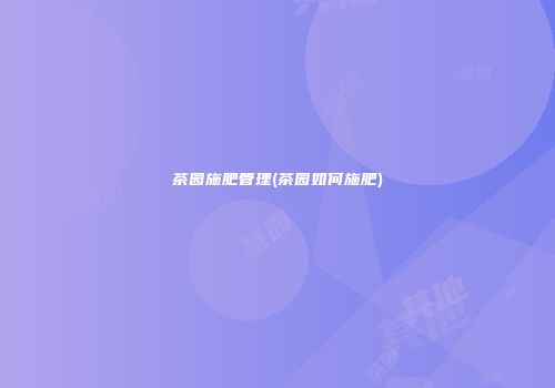 茶园施肥管理(茶园如何施肥)
