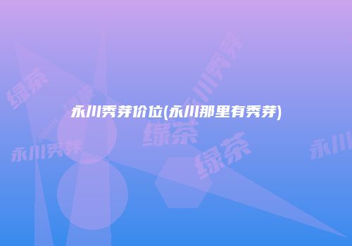 永川秀芽价位(永川那里有秀芽)