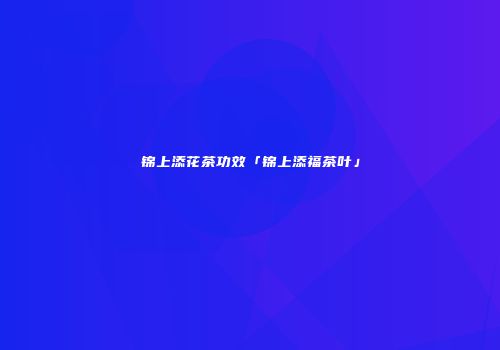 锦上添花茶功效「锦上添福茶叶」