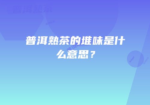 普洱熟茶的堆味是什么意思？