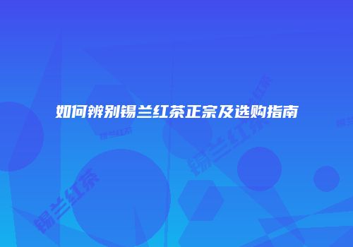 如何辨别锡兰红茶正宗及选购指南