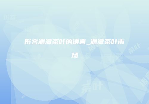 形容湄潭茶叶的语言_湄潭茶叶市场