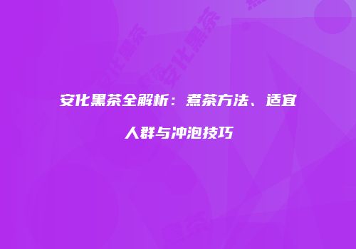 安化黑茶全解析：煮茶方法、适宜人群与冲泡技巧