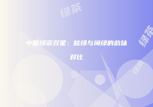 中国绿茶双星：皖绿与闽绿的韵味对比