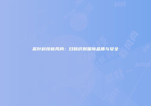 茶叶科技新风尚：扫码识别保障品质与安全