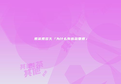 煮茶煮多久「为什么有些茶要煮」