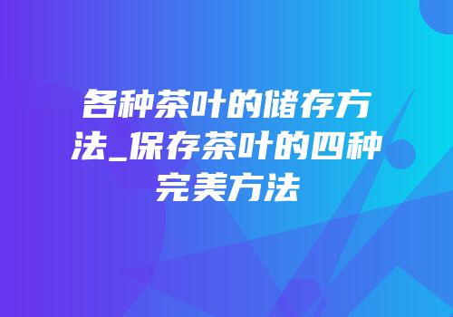 各种茶叶的储存方法_保存茶叶的四种完美方法