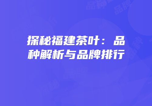探秘福建茶叶：品种解析与品牌排行