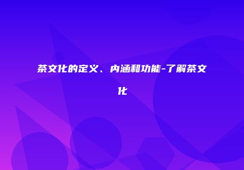 茶文化的定义、内涵和功能-了解茶文化