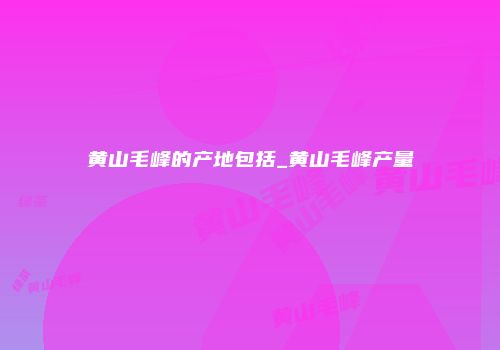 黄山毛峰的产地包括_黄山毛峰产量