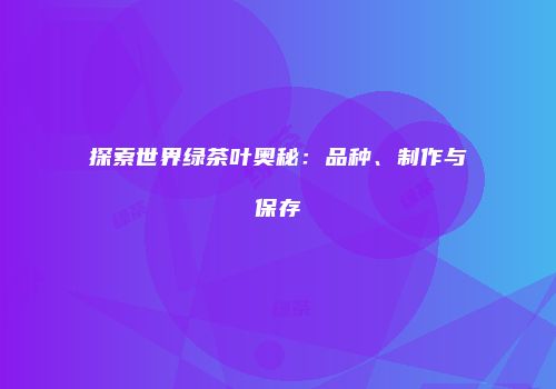 探索世界绿茶叶奥秘：品种、制作与保存