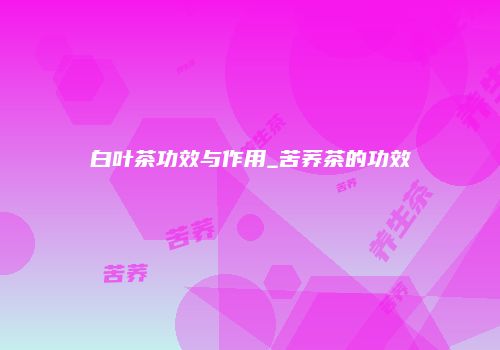 白叶茶功效与作用_苦荞茶的功效