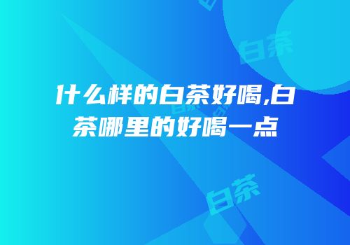 什么样的白茶好喝,白茶哪里的好喝一点
