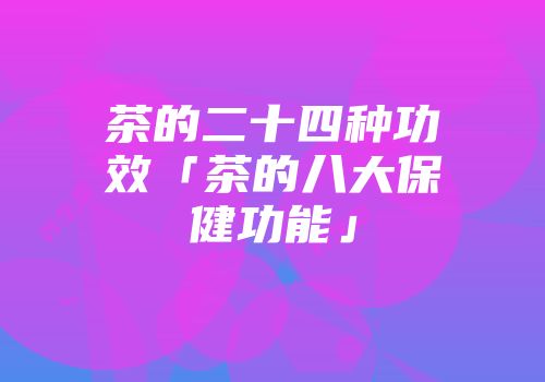 茶的二十四种功效「茶的八大保健功能」