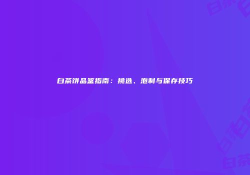 白茶饼品鉴指南：挑选、泡制与保存技巧
