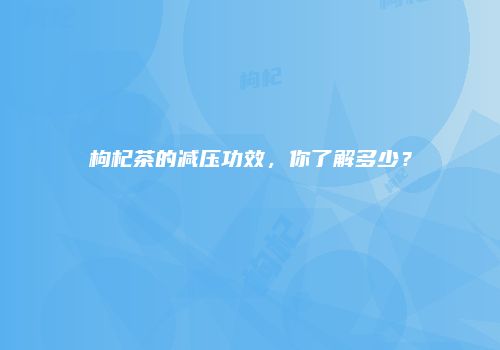 枸杞茶的减压功效，你了解多少？