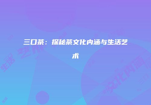 三口茶：探秘茶文化内涵与生活艺术