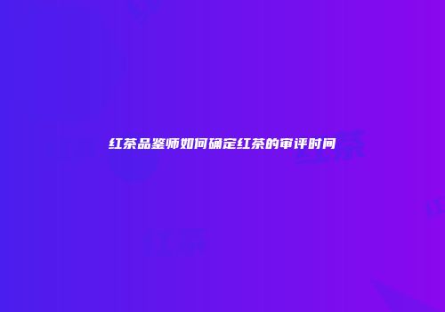 红茶品鉴师如何确定红茶的审评时间