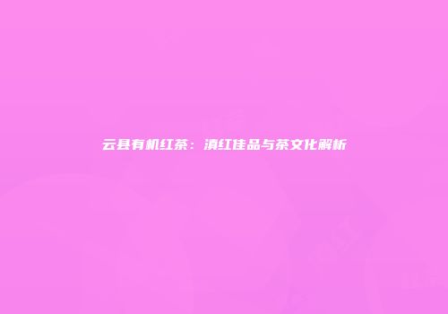 云县有机红茶：滇红佳品与茶文化解析