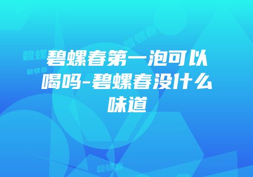 碧螺春第一泡可以喝吗-碧螺春没什么味道