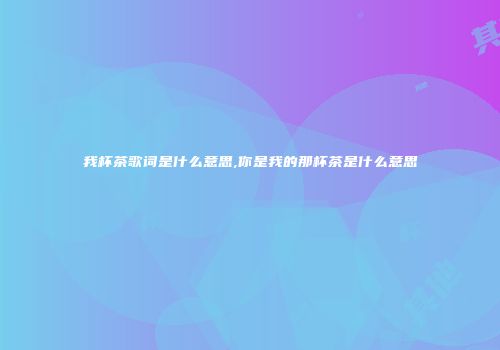 我杯茶歌词是什么意思,你是我的那杯茶是什么意思