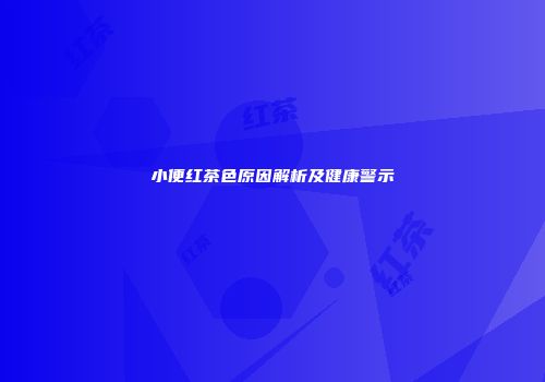 小便红茶色原因解析及健康警示
