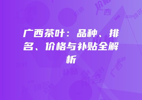 广西茶叶：品种、排名、价格与补贴全解析
